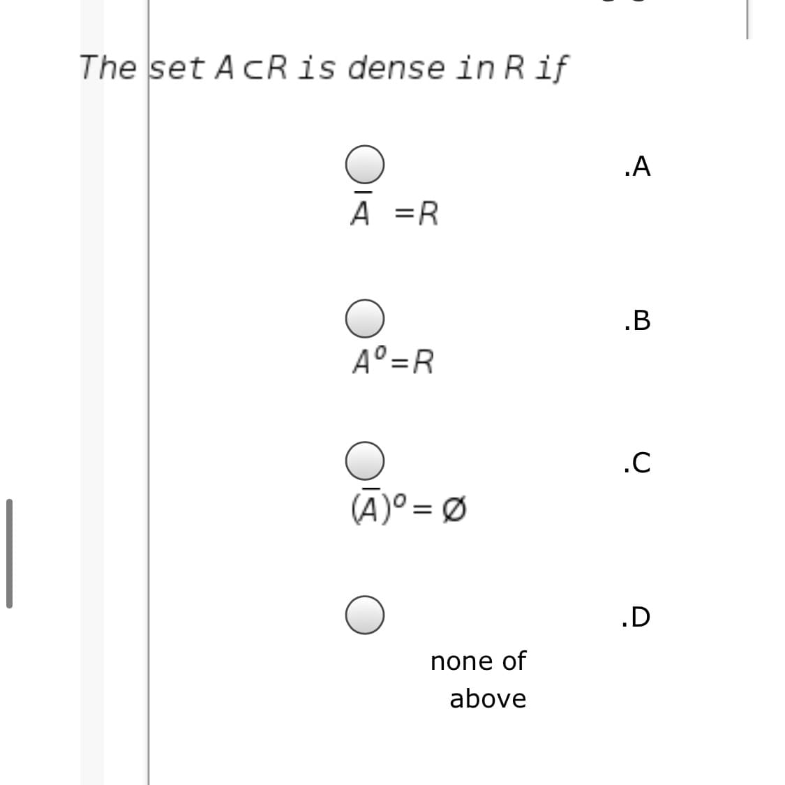 The set AcR is dense in Rif
.A
A =R
.B
A°=R
.C
(Ā)º = Ø
.D
none of
above
