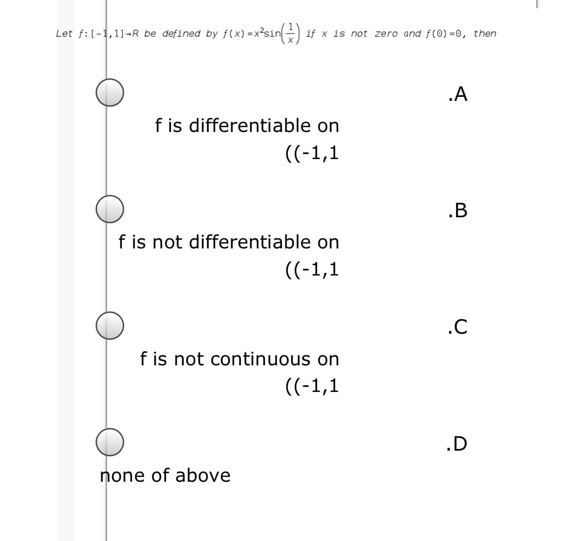 Let f: [-1,1]-R be defined by f(x) =x²sin
if x is not zero and f(0) =0, then
.A
f is differentiable on
((-1,1
.B
f is not differentiable on
((-1,1
.C
f is not continuous on
((-1,1
.D
none of above
