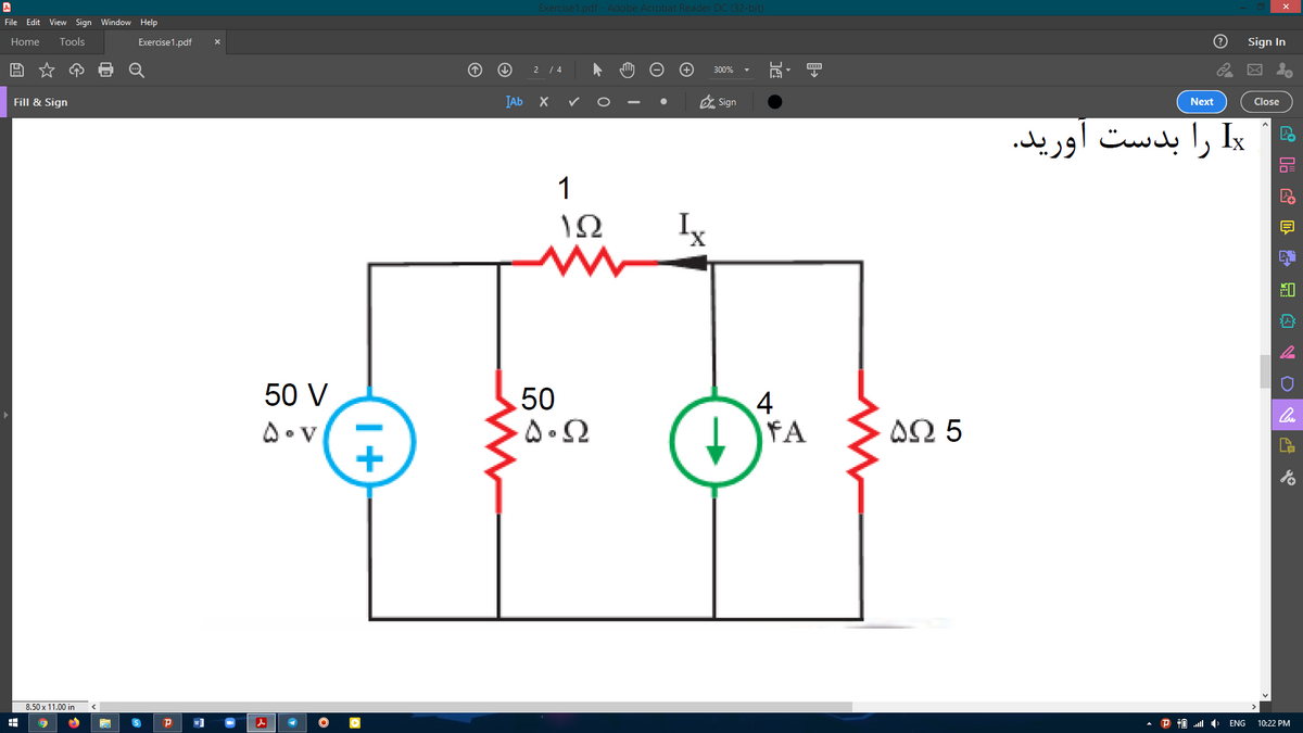 Exercise1.pdf - Adobe Acrobat Reader DC (32-bit)
File Edit View Sign Window Help
Home
Tools
Exercise1.pdf
Sign In
2 / 4
300%
IAb X
O Sign
Fill & Sign
Next
Close
Ix را بدست آورید.
1
ΙΩ
Ix
X.
50 V
50
4
FA
ΔΩ 5
8.50 x 11.00 in
P
P T0 .l
10:22 PM
ENG
I+
