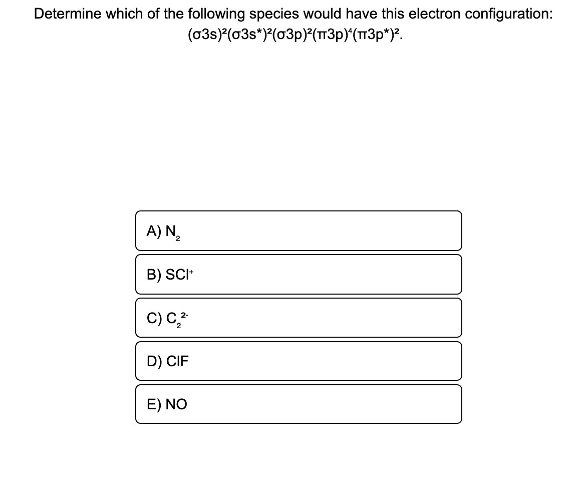 Determine which of the following species would have this electron configuration:
(03s) (03s*)*(03p)°(TT3p)^(TT3p*)?.
A) N2
B) SCI*
C) C*
D) CIF
E) NO
