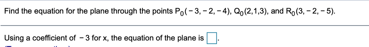 Find the equation for the plane through the points Po(-3, – 2, – 4), Qo(2,1,3), and Ro(3, - 2, - 5).
Using a coefficient of - 3 for x, the equation of the plane is
