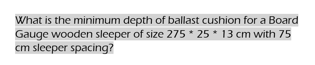 What is the minimum depth of ballast cushion for a Board
Gauge wooden sleeper of size 275 * 25 * 13 cm with 75
cm sleeper spacing?