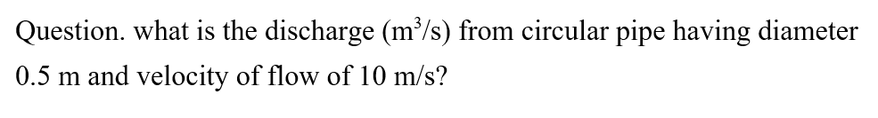 Question. what is the discharge (m³/s) from circular pipe having diameter
0.5 m and velocity of flow of 10 m/s?