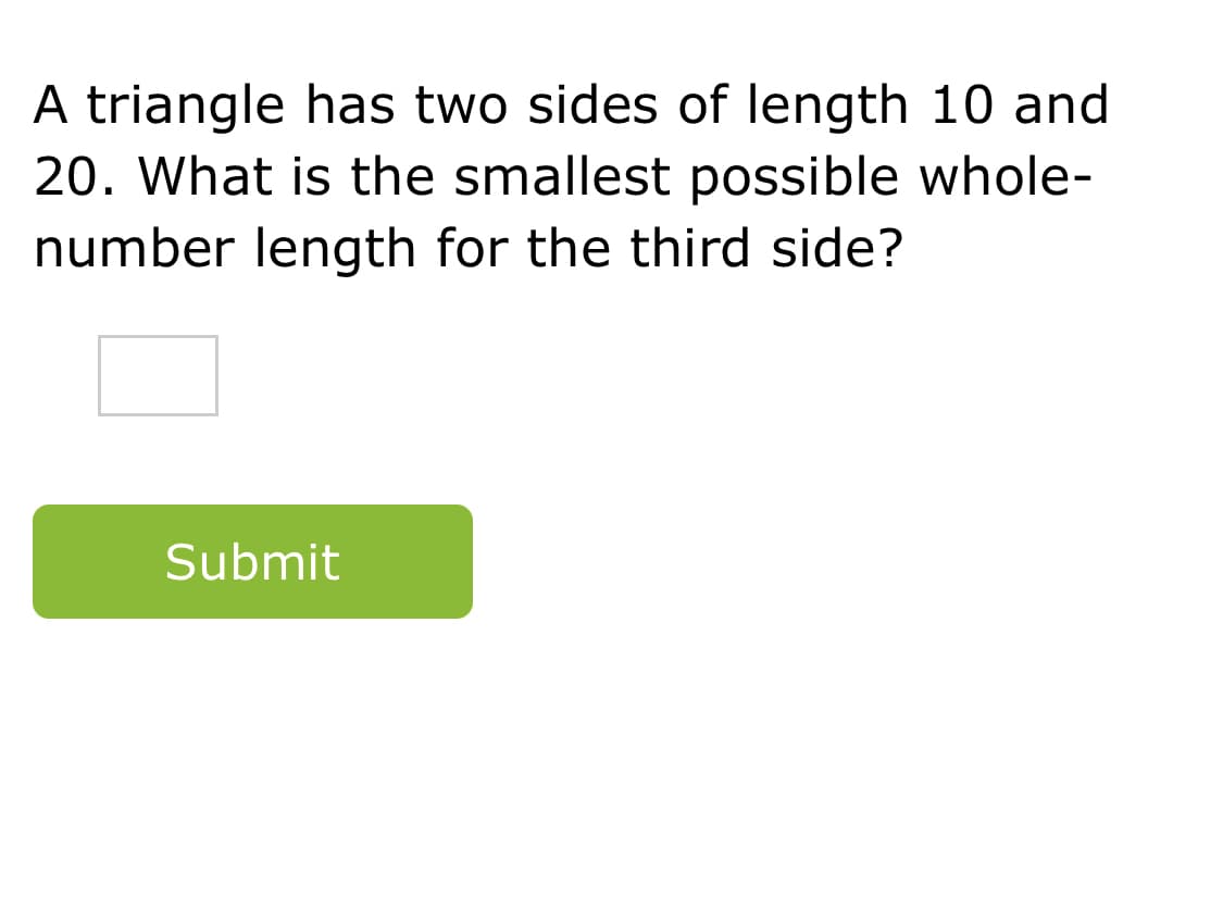 A triangle has two sides of length 10 and
20. What is the smallest possible whole-
number length for the third side?
Submit
