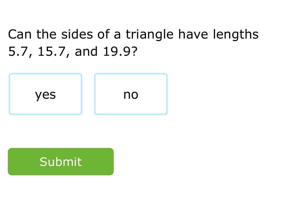 Can the sides of a triangle have lengths
5.7, 15.7, and 19.9?
yes
no
Submit
