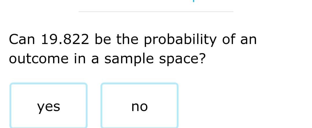 Can 19.822 be the probability of an
outcome in a sample space?
yes
no
