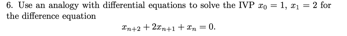 6. Use an analogy with differential equations to solve the IVP xo = 1, x₁ = 2 for
the difference equation
Xn+2 + 2xn+1+xn = 0.