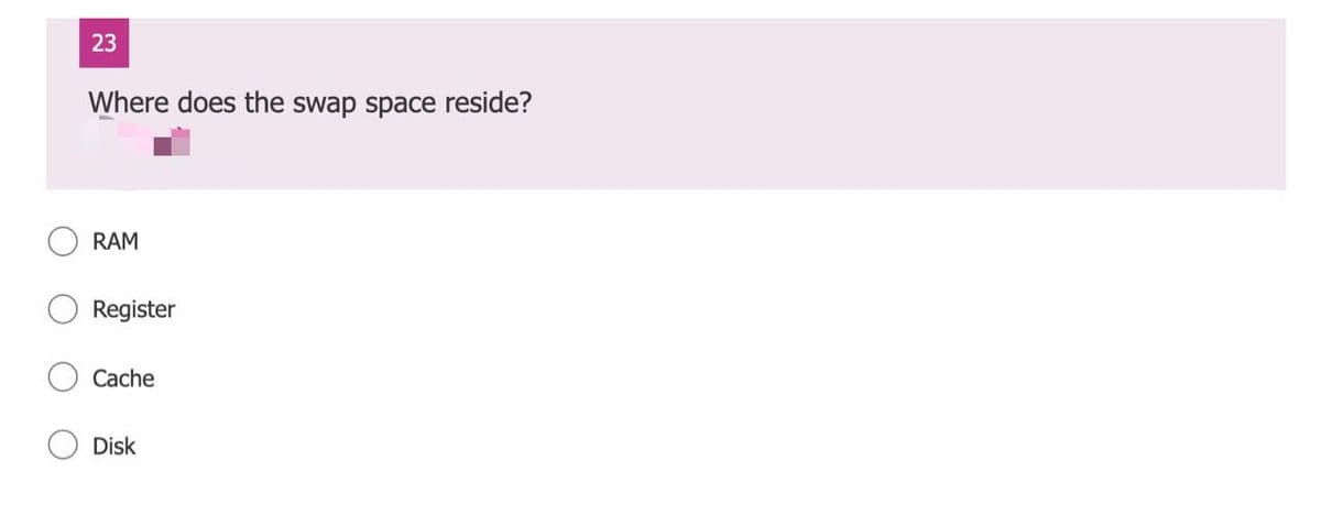 23
Where does the swap space reside?
RAM
Register
Cache
Disk

