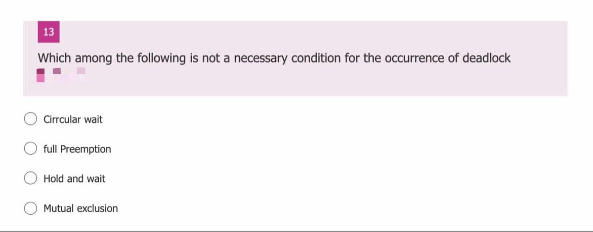 13
Which among the following is not a necessary condition for the occurrence of deadlock
Cirrcular wait
full Preemption
Hold and wait
Mutual exclusion
