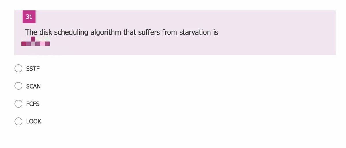 31
The disk scheduling algorithm that suffers from starvation is
SSTF
SCAN
FCFS
LOOK
