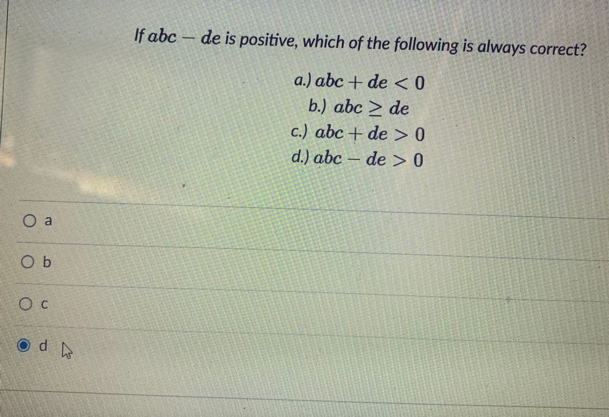 If abc - de is positive, which of the following is always correct?
a.) abc + de <0
b.) abc > de
c.) abc + de >0
d.) abc – de >0
O a
O c
Od
