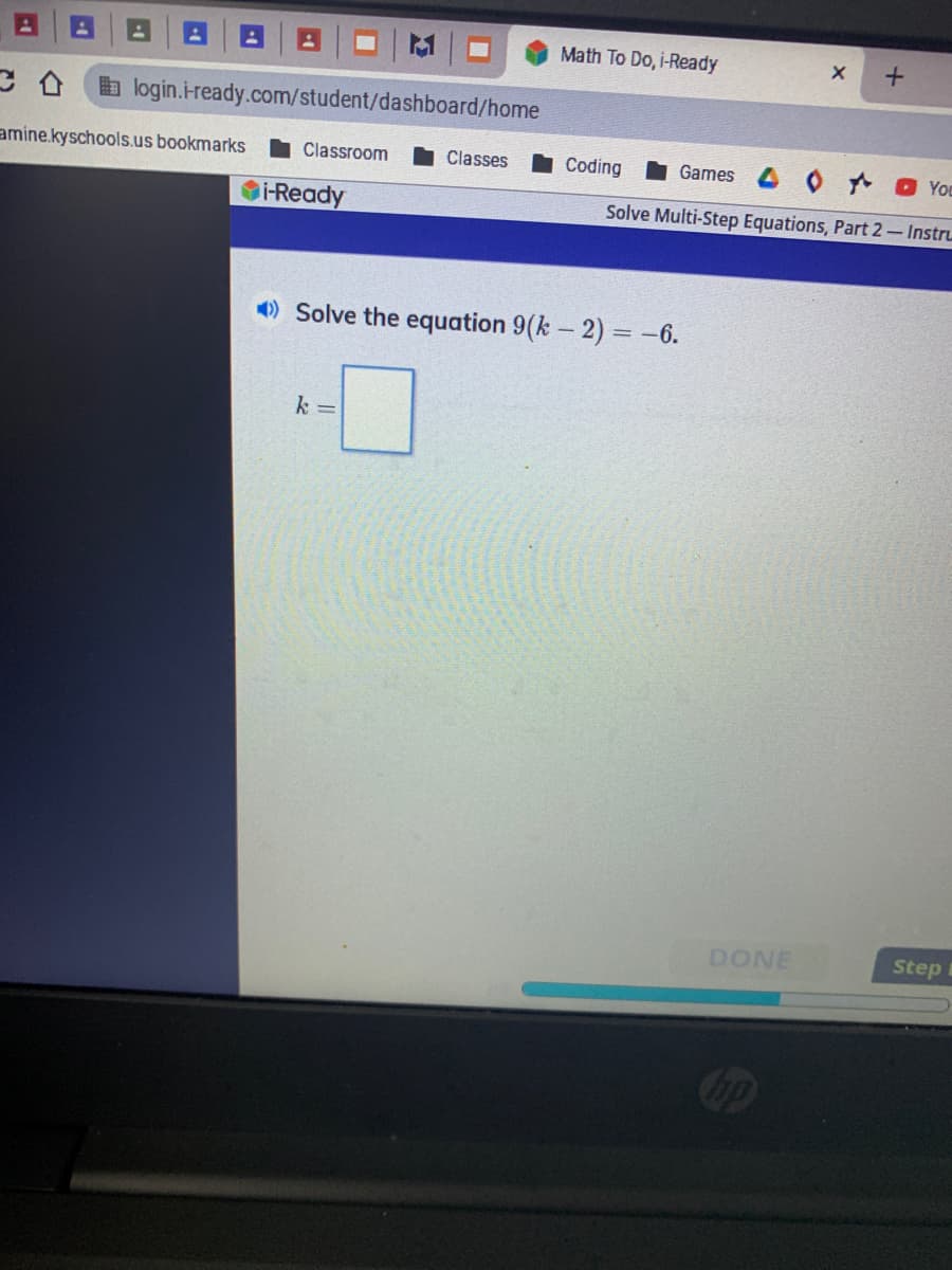 Math To Do, i-Ready
alogin.i-ready.com/student/dashboard/home
amine.kyschools.us bookmarks
Classroom
Classes
Coding
Games
You
Oi-Ready
Solve Multi-Step Equations, Part 2-Instru
) Solve the equation 9(k - 2) = -6.
k =
DONE
Step t
op
