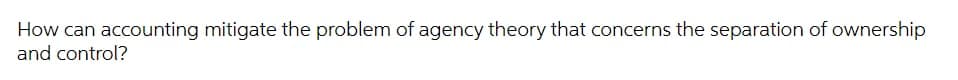 How can accounting mitigate the problem of agency theory that concerns the separation of ownership
and control?
