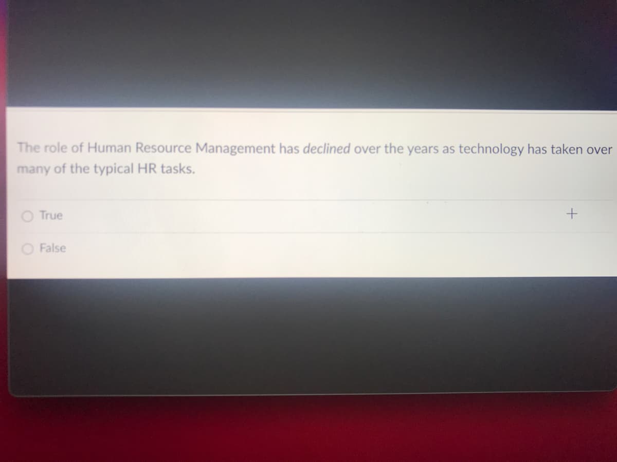 ### Human Resource Management and Technology

**Question:** The role of Human Resource Management has declined over the years as technology has taken over many of the typical HR tasks.

**Options:**
- True
- False

This multiple-choice question assesses the understanding of the evolution of Human Resource Management (HRM) and the impact of technology on HR tasks. 

In the context of an educational website, this question might be followed by a detailed discussion on how technology automation, artificial intelligence, and machine learning have transformed traditional HR functions. Examples might include:
- **Recruitment**: Automated resume screening, online job portals.
- **Employee Onboarding**: Digital onboarding processes.
- **Performance Management**: Software tools for performance evaluation and feedback.
- **Payroll and Benefits**: Online payroll systems and benefits administration.

Understanding this transformation is crucial for HR professionals to adapt and leverage technology in enhancing HRM efficacy rather than viewing it as a decline in the role of HR. 

_Reflecting on the future skills and adaptability required for modern HR professionals can further encourage a comprehensive understanding of the subject._