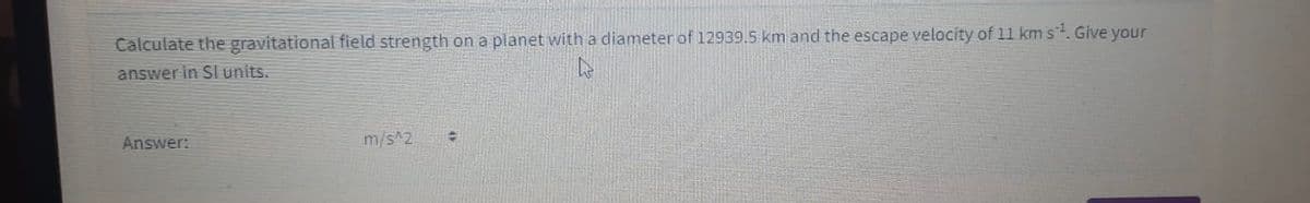 Calculate the gravitational field strength on a planet with a diameter of 12939.5 km and the escape velocity of 11 kms. Give your
answer in Sl units.
Answer:
m/s^2
