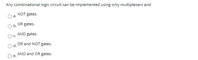 Any combinational logic circuit can be implemented using only multiplexers and
NOT gates.
а.
OR gates.
b.
AND gates.
C.
OR and NOT gates.
d.
AND and OR gates.
е.
