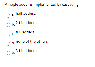 A ripple adder is implemented by cascading
half adders.
а.
2-bit adders.
b.
full adders.
C.
none of the others.
d.
3-bit adders.
