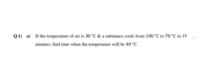 Q.1) a) If the temperature of air is 30 °C & a substance cools from 100 °C to 70 °C in 15
minutes, find time when the temperature will be 40 °C.
