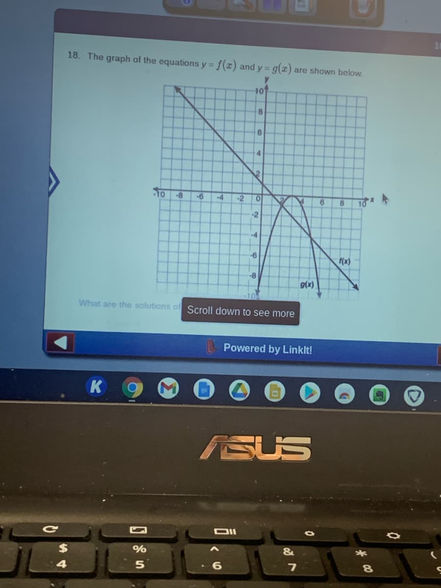 18. The graph of the equations y = f(x) and y =
g(2) are shown below.
101
6.
4
-8
-6
-4
-2
6.
8.
-2
-6
f(x)
-8
9(x)
What are the solutions of Scroll down to see more
Powered by Linklt!
K
ASUS
$
8.
