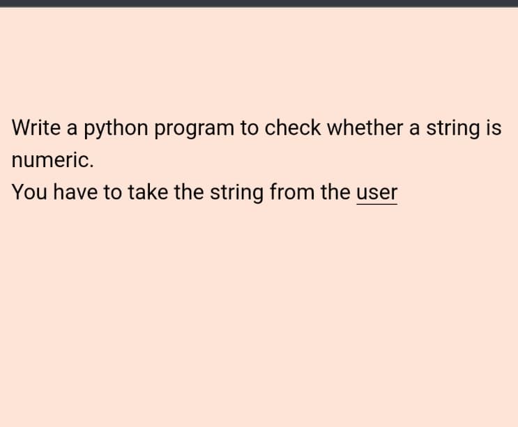 Write a python program to check whether a string is
numeric.
You have to take the string from the user
