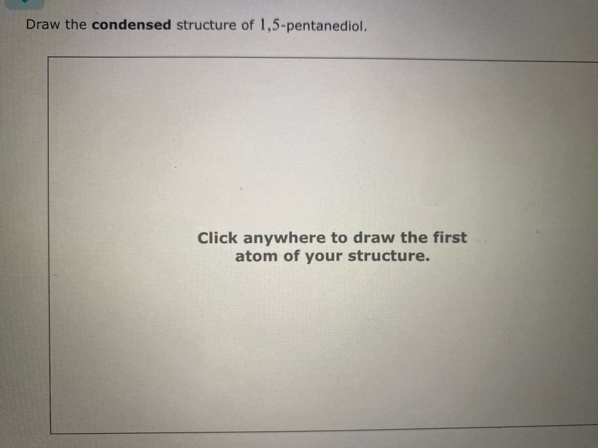 Draw the condensed structure of 1,5-pentanediol.
Click anywhere to draw the first
atom of your structure.