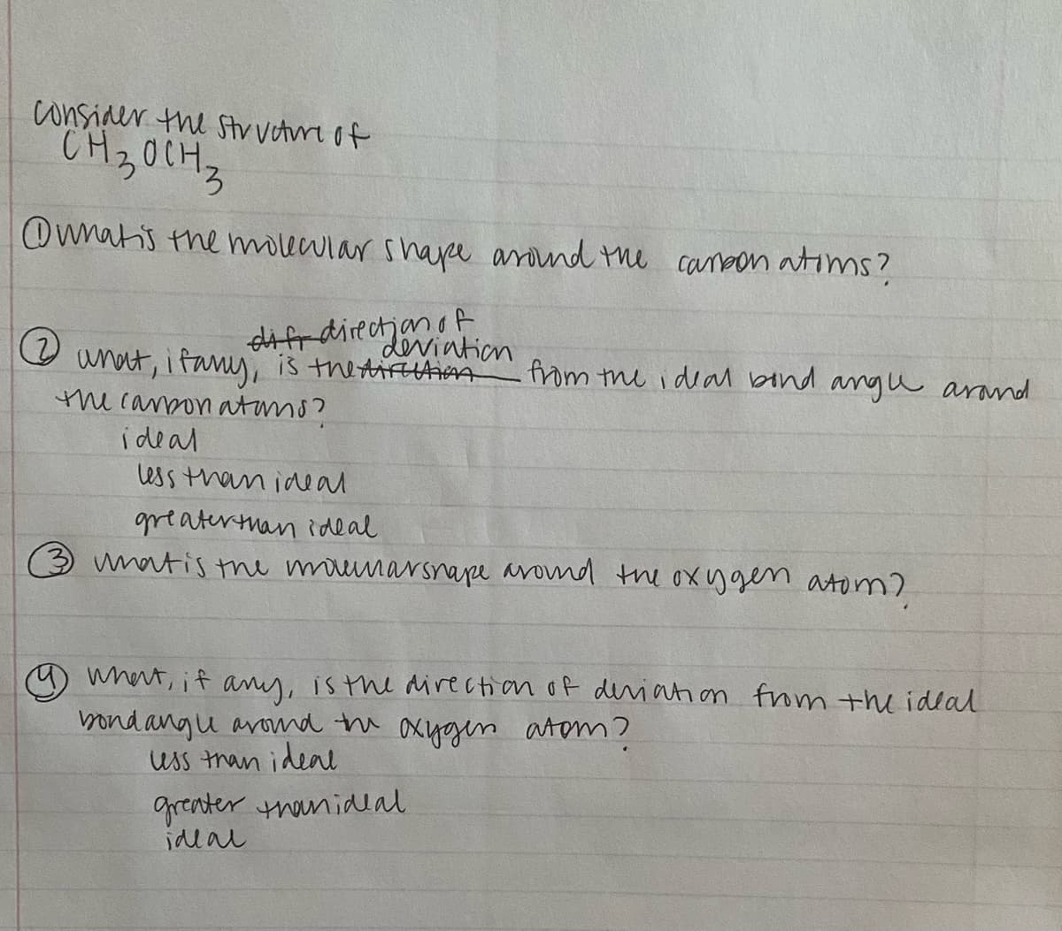Consider the structure of
CH₂0CH₂
Owhat's the molecular shape around the carbon atoms?
2
dife direction of
deviation
unat, ifany, is the direction from the ideal bond angle around
the carbon atoms?
ideal
less than ideal
greater than ideal
umat is the movearsnape around the oxygen atom?
@ want, if
any, is the direction of deviation from the ideal
bondangue around the oxygen atom?
less than ideal
greater thanideal
ideal