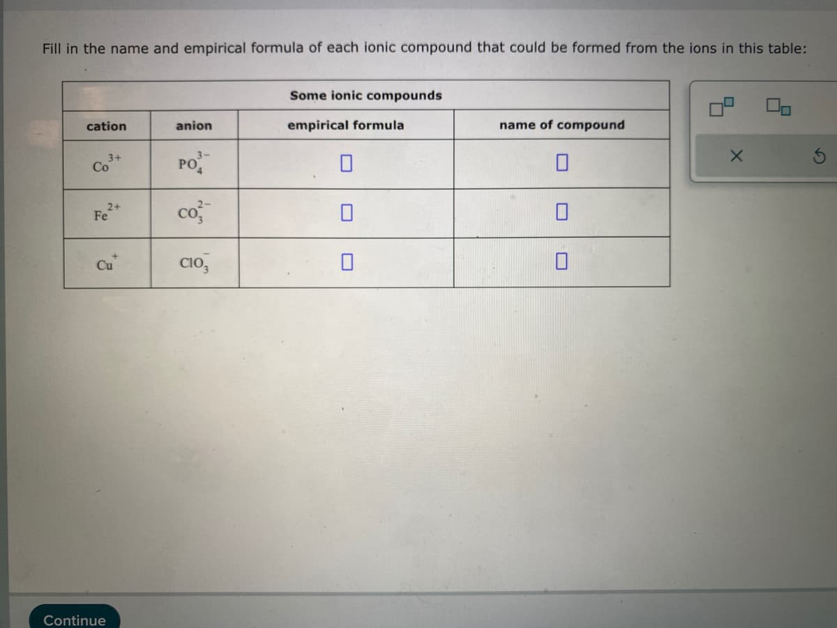 Fill in the name and empirical formula of each ionic compound that could be formed from the ions in this table:
cation
3+
Co
2+
Fe
Continue
Cu
anion
3-
PO
co
C103
Some ionic compounds
empirical formula
name of compound
X