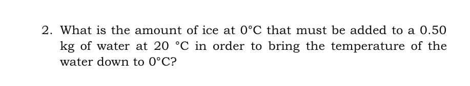 2. What is the amount of ice at 0°C that must be added to a 0.50
kg of water at 20 °C in order to bring the temperature of the
water down to 0°C?