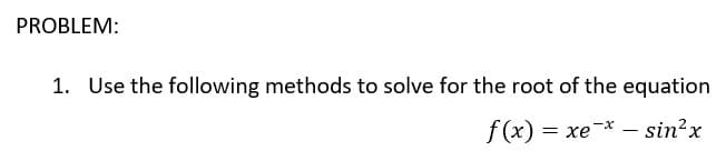 PROBLEM:
1. Use the following methods to solve for the root of the equation
f(x) = xe * – sinx