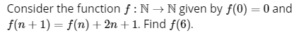 Consider the function f : N → N given by f(0) = 0 and
f(n + 1) = f(n) + 2n + 1. Find f(6).
