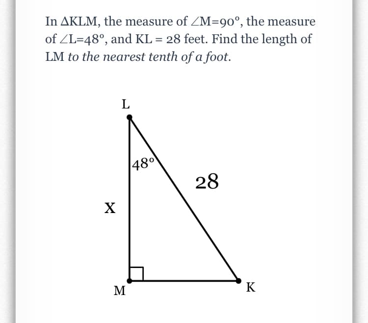 In AKLM, the measure of ZM=90°, the measure
of ZL=48°, and KL = 28 feet. Find the length of
LM to the nearest tenth of a foot.
L
480
28
X
M
K
