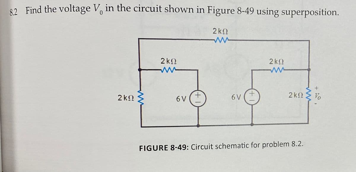 2 Find the voltage V, in the circuit shown in Figure 8-49 using superposition.
2k2
2kO
2k2
+.
6 V
2k.
Vo
2kN
6 V
FIGURE 8-49: Circuit schematic for problem 8.2.
