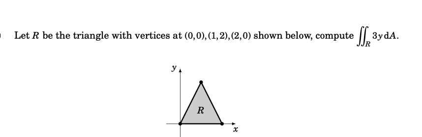 Let R be the triangle with vertices at (0,0), (1, 2), (2,0) shown below, compute 3y dA.
y A
R