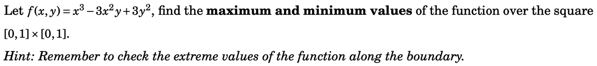 Let f(x, y) = x³ - 3x²y+3y², find the maximum and minimum values of the function over the square
[0, 1] × [0, 1].
Hint: Remember to check the extreme values of the function along the boundary.