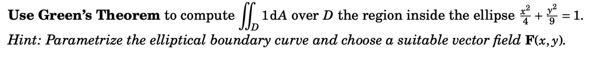 Use Green's Theorem to compute 1dA over D the region inside the ellipse+²=1.
Hint: Parametrize the elliptical boundary curve and choose a suitable vector field F(x, y).