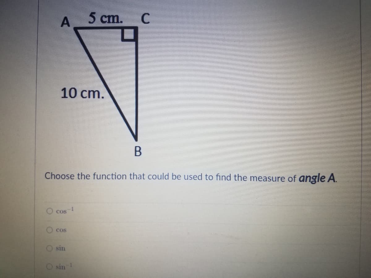 5 ст. С
10 cm.
Choose the function that could be used to find the measure of angle A.
cos
cos
sin
sin
1.
