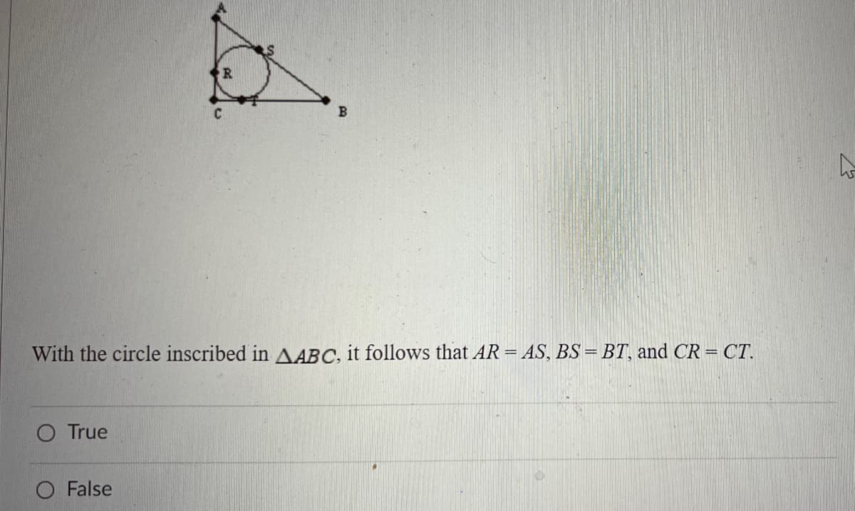 B
With the circle inscribed in A ABC, it follows that AR = AS, BS = BT, and CR = CT.
True
O False
