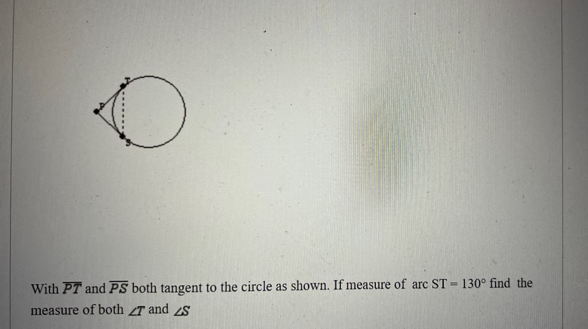 With PT and PS both tangent to the circle as shown. If measure of arc ST = 130° find the
measure of both T and S
