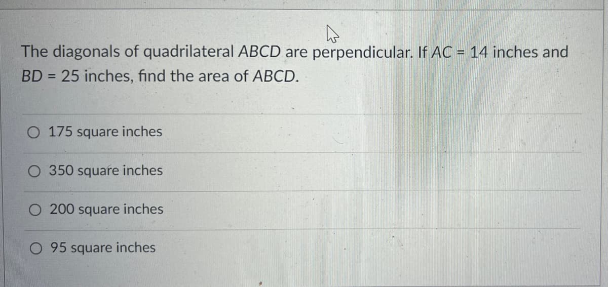 The diagonals of quadrilateral ABCD are perpendicular. If AC = 14 inches and
BD = 25 inches, find the area of ABCD.
175 square inches
350 square inches
O 200 square inches
O 95 square inches
