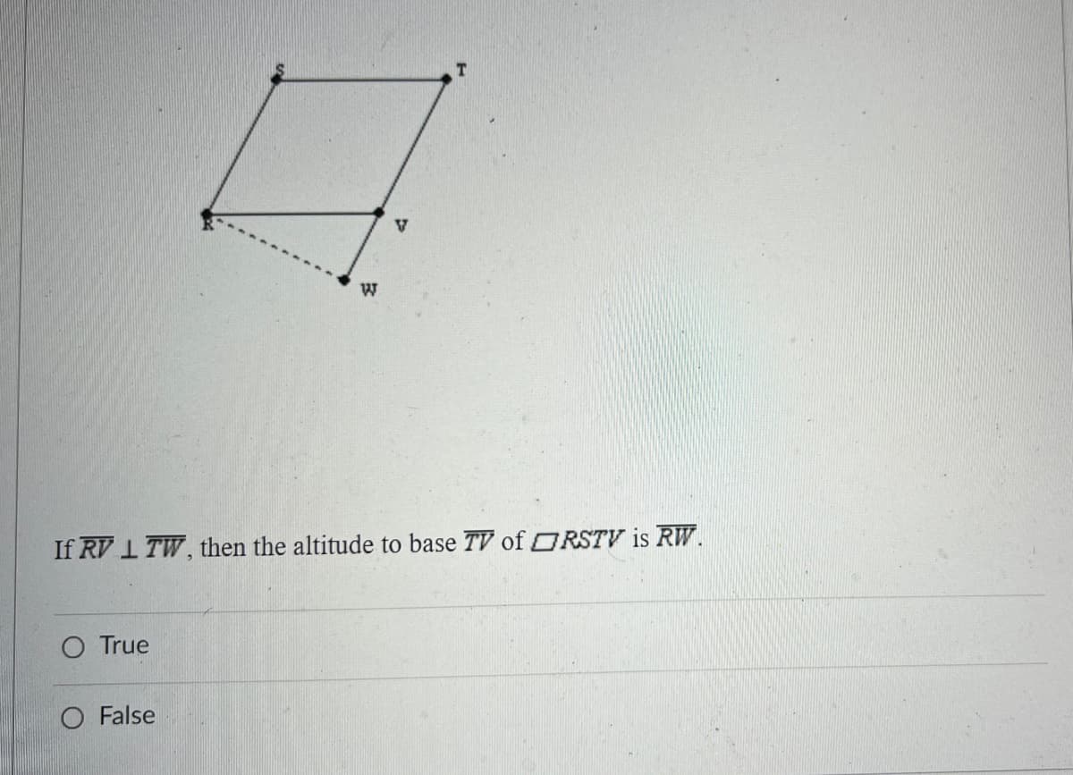 V
W
If RV L TW, then the altitude to base TV of ORSTV is RW.
True
False