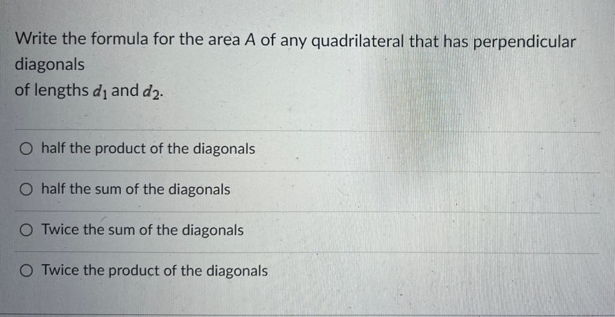 Write the formula for the area A of any quadrilateral that has perpendicular
diagonals
of lengths di and d₂.
O half the product of the diagonals
half the sum of the diagonals
O Twice the sum of the diagonals
OTwice the product of the diagonals