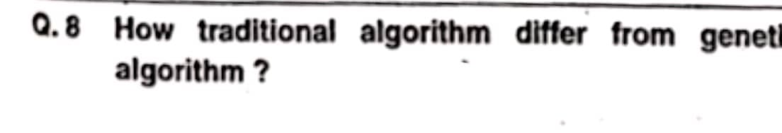 Q.8 How traditional algorithm differ from geneti
algorithm ?