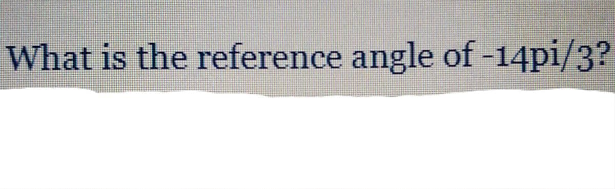 What is the reference angle of -14pi/3?
