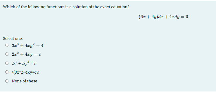 Which of the following functions is a solution of the exact equation?
(6x + 4y)dx + 4ædy = 0.
%3|
Select one:
O 3a3 + 4xy? = 4
O 2a2 + 4ry =c
O 2r2 + 23* = c
O (3x^2+4xy=c\)
O None of these
