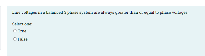 Line voltages in a balanced 3 phase system are always greater than or equal to phase voltages.
Select one:
O True
O False
