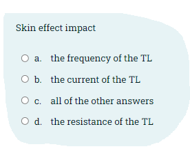 Skin effect impact
a. the frequency of the TL
O b. the current of the TL
O c. all of the other answers
O d. the resistance of the TL
