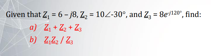 Given that Z, = 6 – j8, Z, = 10Z-30°, and Z, = 8ei120°, find:
%3D
a) Z, + Z2 + Z3
b) Z,Zz / Z3
