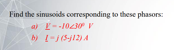 Find the sinusoids corresponding to these phasors:
a) V=-10430º V
b) I=j (5-j12) A
