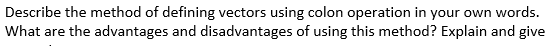 Describe the method of defining vectors using colon operation in your own words.
What are the advantages and disadvantages of using this method? Explain and give