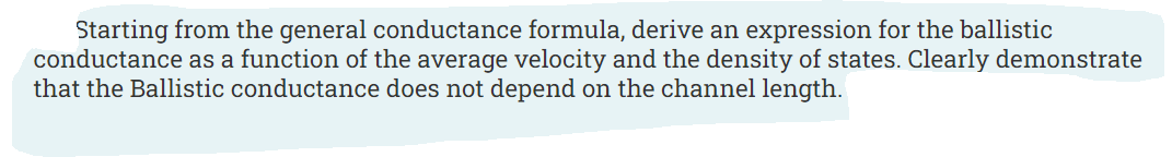 Starting from the general conductance formula, derive an expression for the ballistic
conductance as a function of the average velocity and the density of states. Clearly demonstrate
that the Ballistic conductance does not depend on the channel length.